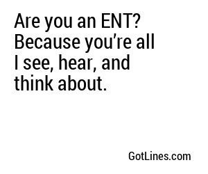 Are you an ENT? Because you’re all I see, hear, and think about.
