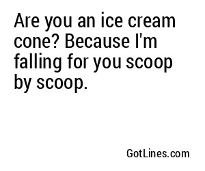 Are you an ice cream cone? Because I'm falling for you scoop by scoop.