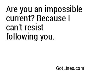Are you an impossible current? Because I can't resist following you.