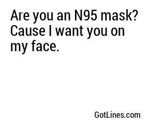 Are you an N95 mask? Cause I want you on my face.
