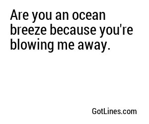 Are you an ocean breeze because you're blowing me away.
