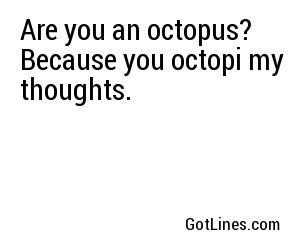 Are you an octopus? Because you octopi my thoughts.
