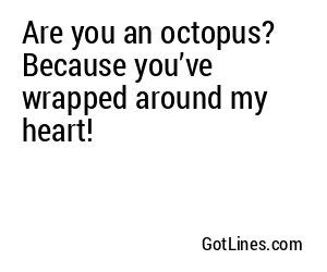 Are you an octopus? Because you’ve wrapped around my heart!