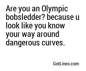 Are you an Olympic bobsledder? because u look like you know your way around dangerous curves.
