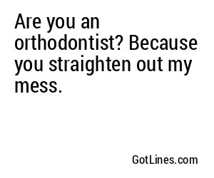 Are you an orthodontist? Because you straighten out my mess.