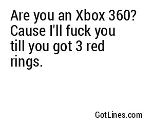 Are you an Xbox 360? Cause I'll fuck you till you got 3 red rings.