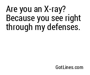 Are you an X-ray? Because you see right through my defenses.