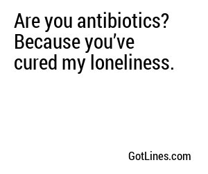 Are you antibiotics? Because you’ve cured my loneliness.
