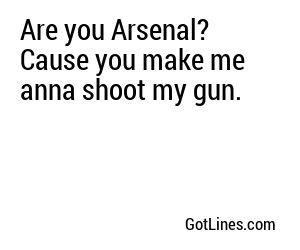 Are you Arsenal? Cause you make me anna shoot my gun.
