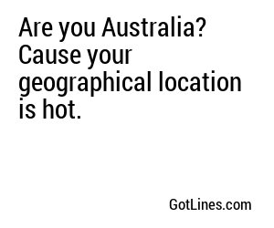 Are you Australia? Cause your geographical location is hot.
