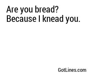 Are you bread? Because I knead you.

