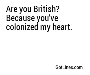 Are you British? Because you've colonized my heart.
