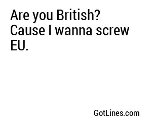 Are you British? Cause I wanna screw EU.
