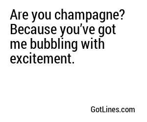 Are you champagne? Because you’ve got me bubbling with excitement.
