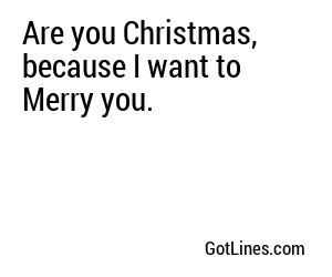 Are you Christmas, because I want to Merry you.
