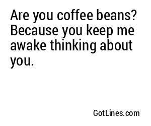 Are you coffee beans? Because you keep me awake thinking about you.