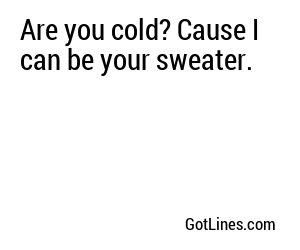Are you cold? Cause I can be your sweater.
