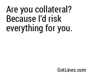 Are you collateral? Because I’d risk everything for you.