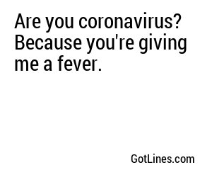 Are you coronavirus? Because you're giving me a fever.