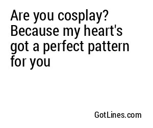 Are you cosplay? Because my heart's got a perfect pattern for you