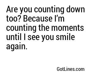 Are you counting down too? Because I’m counting the moments until I see you smile again.
