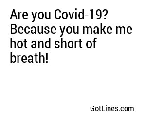 Are you Covid-19? Because you make me hot and short of breath!
