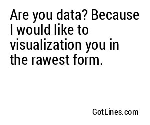 Are you data? Because I would like to visualization you in the rawest form.