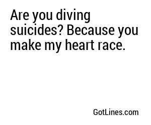 Are you diving suicides? Because you make my heart race.