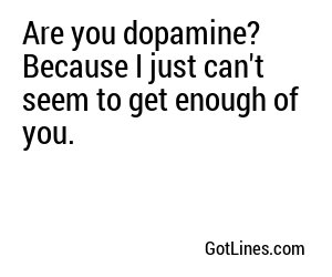 Are you dopamine? Because I just can't seem to get enough of you.
