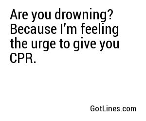 Are you drowning? Because I’m feeling the urge to give you CPR.