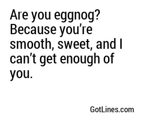 Are you eggnog? Because you’re smooth, sweet, and I can’t get enough of you.
