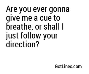 Are you ever gonna give me a cue to breathe, or shall I just follow your direction?
