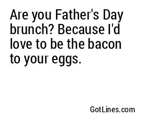 Are you Father's Day brunch? Because I'd love to be the bacon to your eggs.