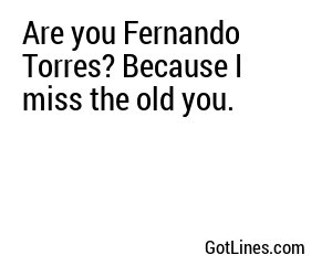 Are you Fernando Torres? Because I miss the old you.
