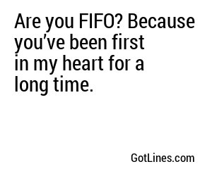 Are you FIFO? Because you’ve been first in my heart for a long time.
