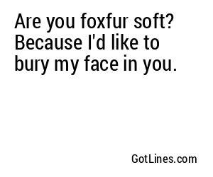 Are you foxfur soft? Because I'd like to bury my face in you.