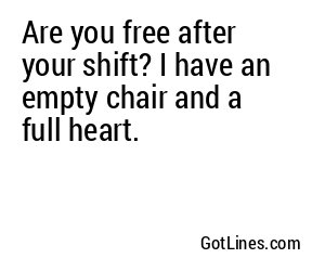 Are you free after your shift? I have an empty chair and a full heart.