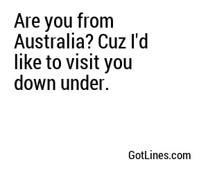 Are you from Australia? Cuz I'd like to visit you down under.
