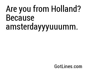 Are you from Holland? Because amsterdayyyuuumm.