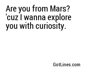 Are you from Mars? 'cuz I wanna explore you with curiosity.
