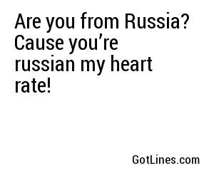 Are you from Russia? Cause you’re russian my heart rate!
