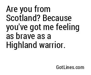 Are you from Scotland? Because you've got me feeling as brave as a Highland warrior.