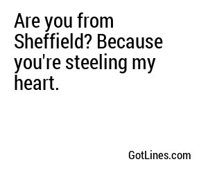 Are you from Sheffield? Because you're steeling my heart.
