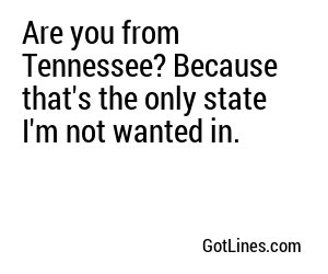 Are you from Tennessee? Because that's the only state I'm not wanted in.
