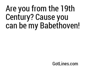 Are you from the 19th Century? Cause you can be my Babethoven!
