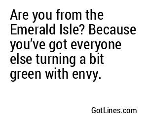 Are you from the Emerald Isle? Because you’ve got everyone else turning a bit green with envy.