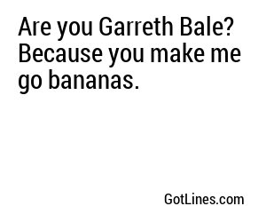 Are you Garreth Bale? Because you make me go bananas.
