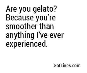 Are you gelato? Because you’re smoother than anything I’ve ever experienced.