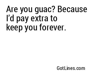 Are you guac? Because I’d pay extra to keep you forever.