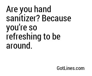 Are you hand sanitizer? Because you’re so refreshing to be around.

